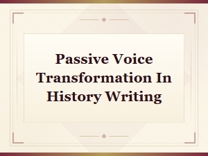 Passive Voice Transformation in History Writing: Tense and Voice Changes Explained